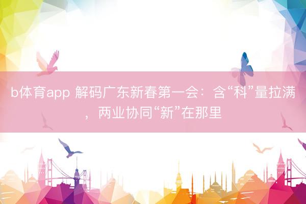 b体育app 解码广东新春第一会：含“科”量拉满，两业协同“新”在那里