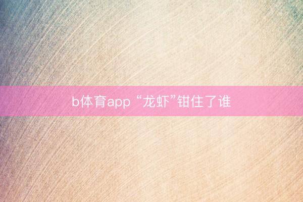 b体育app “龙虾”钳住了谁