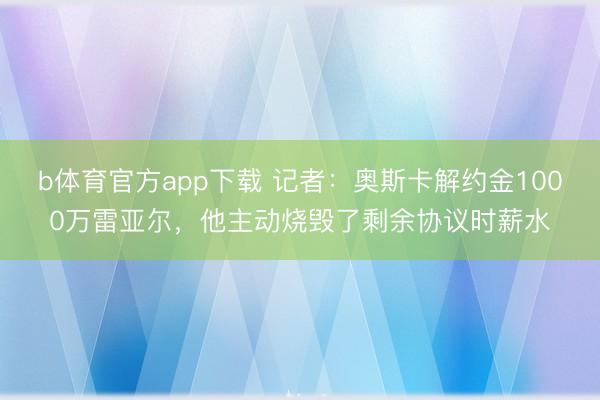 b体育官方app下载 记者:奥斯卡解约金1000万雷亚尔,他主动烧毁了剩余协议时薪水