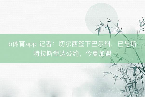 b体育app 记者:切尔西签下巴尔科,已与斯特拉斯堡达公约,今夏加盟