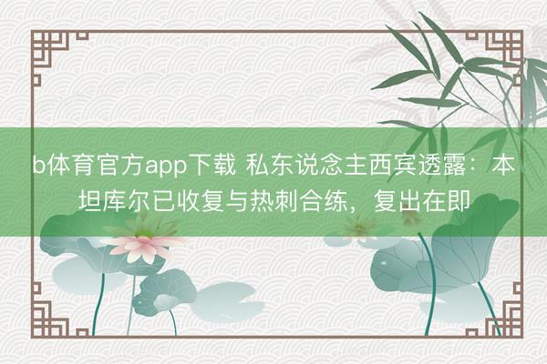 b体育官方app下载 私东说念主西宾透露:本坦库尔已收复与热刺合练,复出在即