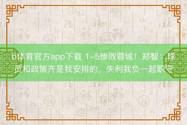 b体育官方app下载 1-5惨败蓉城！郑智：球员和政策齐是我安排的，失利我负一起职守