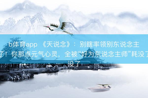 b体育app 《天说念》：别瞎率领别东说念主了！你那点元气心灵，全被“好为东说念主师”耗没了