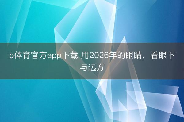 b体育官方app下载 用2026年的眼睛,看眼下与远方