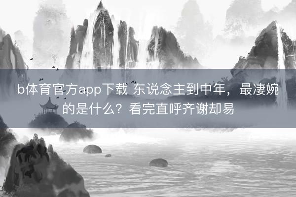 b体育官方app下载 东说念主到中年，最凄婉的是什么？看完直呼齐谢却易