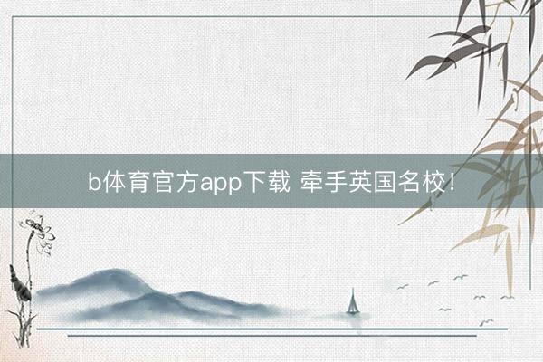 b体育官方app下载 牵手英国名校！