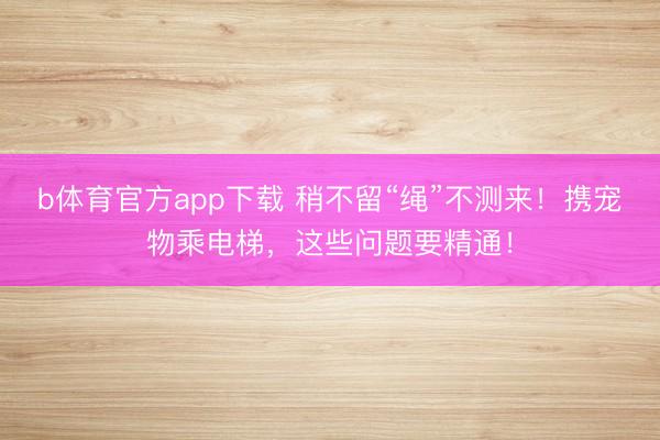 b体育官方app下载 稍不留“绳”不测来！携宠物乘电梯，这些问题要精通！