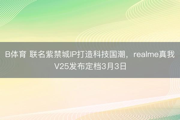 B体育 联名紫禁城IP打造科技国潮，realme真我V25发布定档3月3日