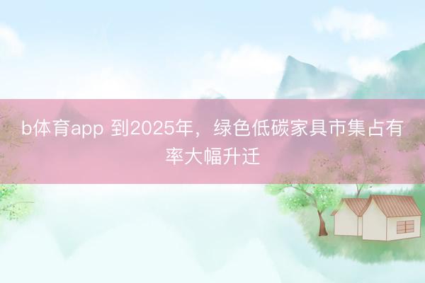 b体育app 到2025年，绿色低碳家具市集占有率大幅升迁