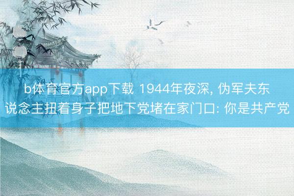 b体育官方app下载 1944年夜深, 伪军夫东说念主扭着身子把地下党堵在家门口: 你是共产党