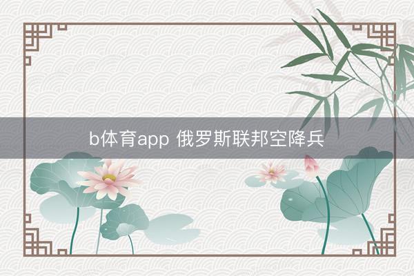 b体育app 俄罗斯联邦空降兵