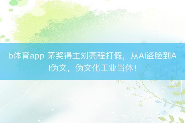 b体育app 茅奖得主刘亮程打假，从AI盗脸到AI伪文，伪文化工业当休！