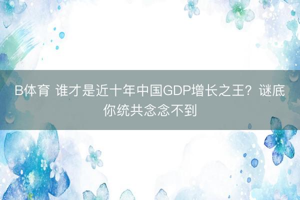 B体育 谁才是近十年中国GDP增长之王？谜底你统共念念不到