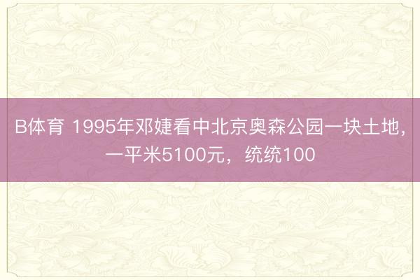 B体育 1995年邓婕看中北京奥森公园一块土地,一平米5100元,统统100