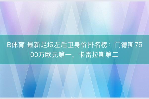 B体育 最新足坛左后卫身价排名榜：门德斯7500万欧元第一，卡雷拉斯第二
