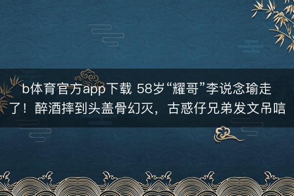 b体育官方app下载 58岁“耀哥”李说念瑜走了!醉酒摔到头盖骨幻灭,古惑仔兄弟发文吊唁