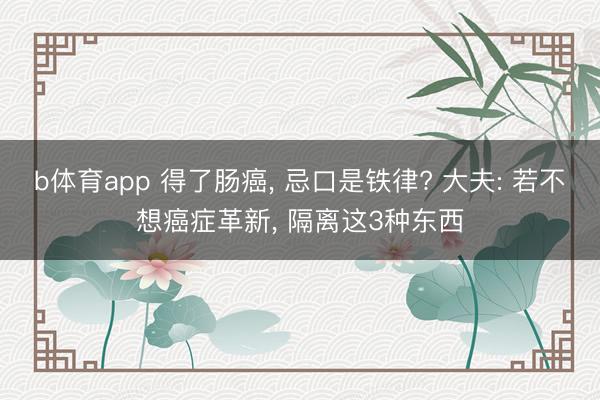 b体育app 得了肠癌， 忌口是铁律? 大夫: 若不想癌症革新， 隔离这3种东西