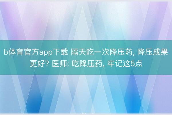 b体育官方app下载 隔天吃一次降压药, 降压成果更好? 医师: 吃降压药, 牢记这5点
