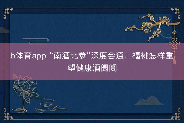 b体育app “南酒北参”深度会通：福桃怎样重塑健康酒阛阓