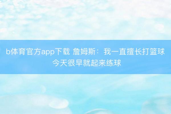 b体育官方app下载 詹姆斯:我一直擅长打篮球 今天很早就起来练球