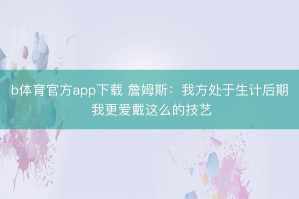 b体育官方app下载 詹姆斯：我方处于生计后期 我更爱戴这么的技艺