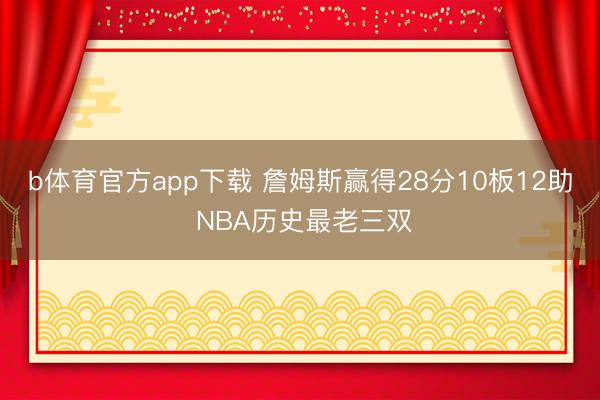b体育官方app下载 詹姆斯赢得28分10板12助 NBA历史最老三双