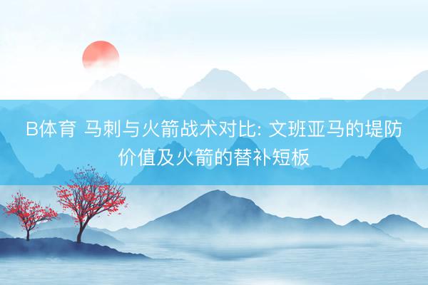 B体育 马刺与火箭战术对比: 文班亚马的堤防价值及火箭的替补短板