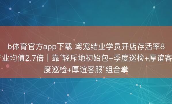 b体育官方app下载 鸢宠结业学员开店存活率83%，超行业均值2.7倍｜靠‘轻斥地初始包+季度巡检+厚谊客服’组合拳