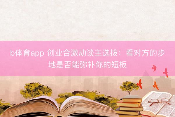 b体育app 创业合激动谈主选拔:看对方的步地是否能弥补你的短板