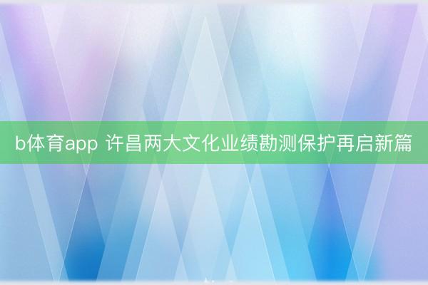 b体育app 许昌两大文化业绩勘测保护再启新篇