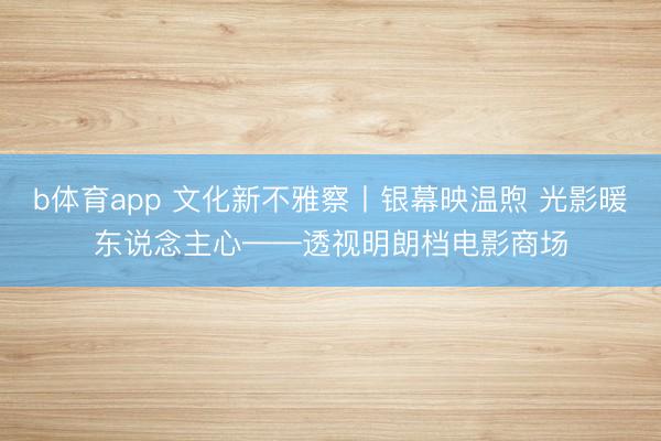 b体育app 文化新不雅察丨银幕映温煦 光影暖东说念主心——透视明朗档电影商场