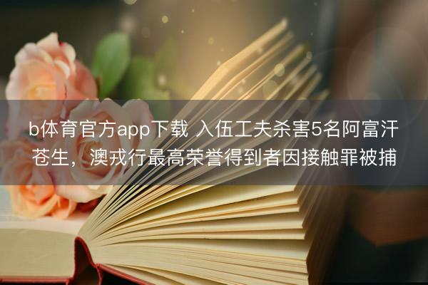 b体育官方app下载 入伍工夫杀害5名阿富汗苍生,澳戎行最高荣誉得到者因接触罪被捕