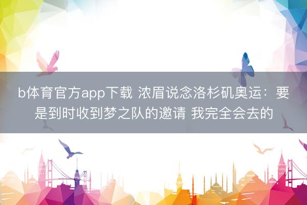 b体育官方app下载 浓眉说念洛杉矶奥运：要是到时收到梦之队的邀请 我完全会去的