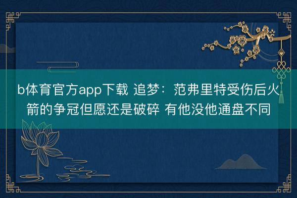 b体育官方app下载 追梦：范弗里特受伤后火箭的争冠但愿还是破碎 有他没他通盘不同