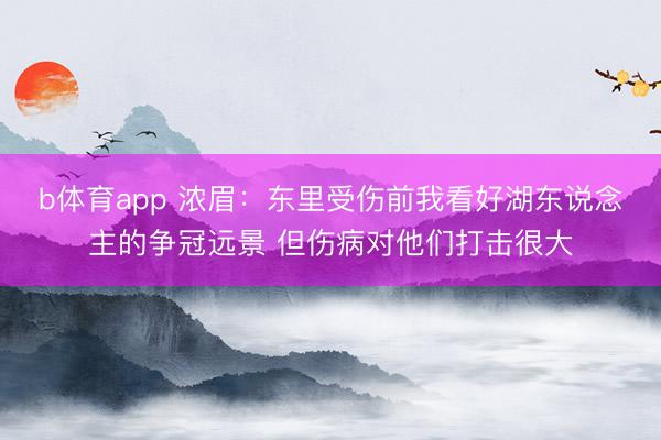 b体育app 浓眉：东里受伤前我看好湖东说念主的争冠远景 但伤病对他们打击很大