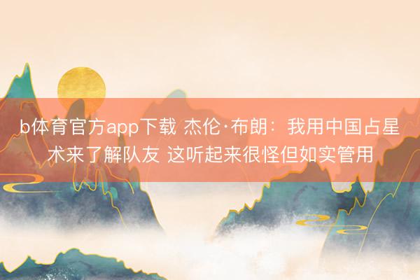 b体育官方app下载 杰伦·布朗:我用中国占星术来了解队友 这听起来很怪但如实管用
