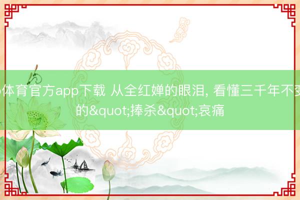 b体育官方app下载 从全红婵的眼泪， 看懂三千年不变的"捧杀"哀痛