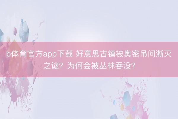 b体育官方app下载 好意思古镇被奥密吊问澌灭之谜?为何会被丛林吞没?