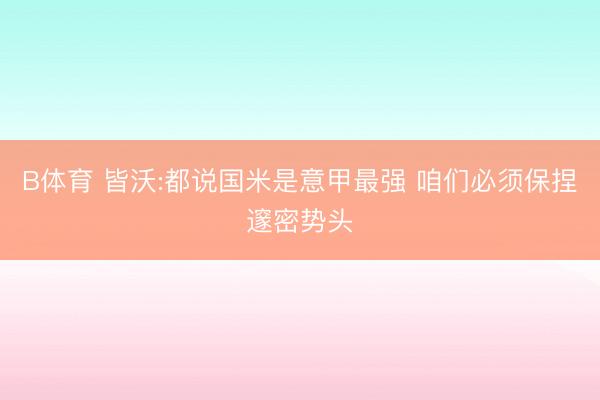 B体育 皆沃:都说国米是意甲最强 咱们必须保捏邃密势头