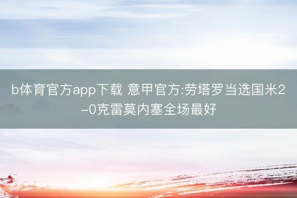 b体育官方app下载 意甲官方:劳塔罗当选国米2-0克雷莫内塞全场最好