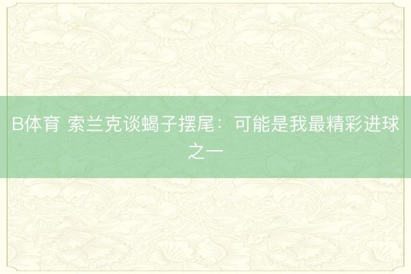 B体育 索兰克谈蝎子摆尾:可能是我最精彩进球之一