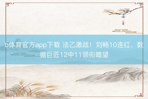 b体育官方app下载 法乙激战！刘畅10连红、数据巨匠12中11领衔瞻望