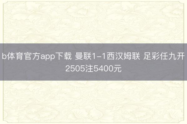 b体育官方app下载 曼联1-1西汉姆联 足彩任九开2505注5400元