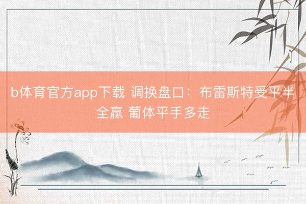 b体育官方app下载 调换盘口：布雷斯特受平半全赢 葡体平手多走