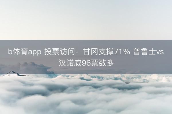 b体育app 投票访问：甘冈支撑71% 普鲁士vs汉诺威96票数多