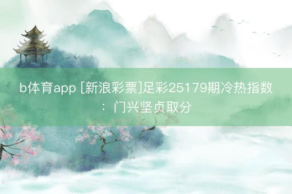 b体育app [新浪彩票]足彩25179期冷热指数：门兴坚贞取分
