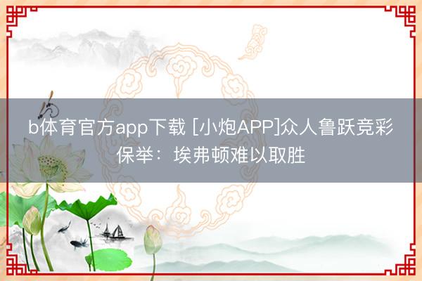 b体育官方app下载 [小炮APP]众人鲁跃竞彩保举：埃弗顿难以取胜