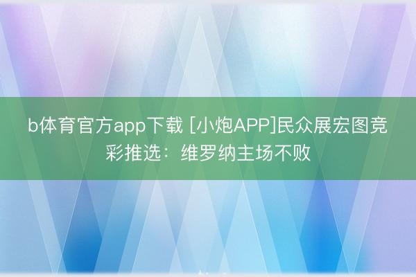 b体育官方app下载 [小炮APP]民众展宏图竞彩推选：维罗纳主场不败