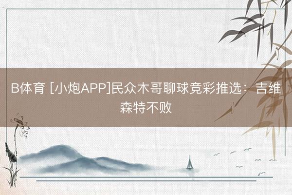 B体育 [小炮APP]民众木哥聊球竞彩推选：吉维森特不败