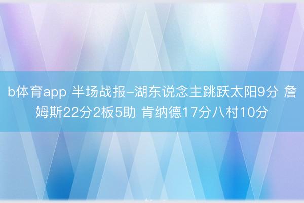 b体育app 半场战报-湖东说念主跳跃太阳9分 詹姆斯22分2板5助 肯纳德17分八村10分